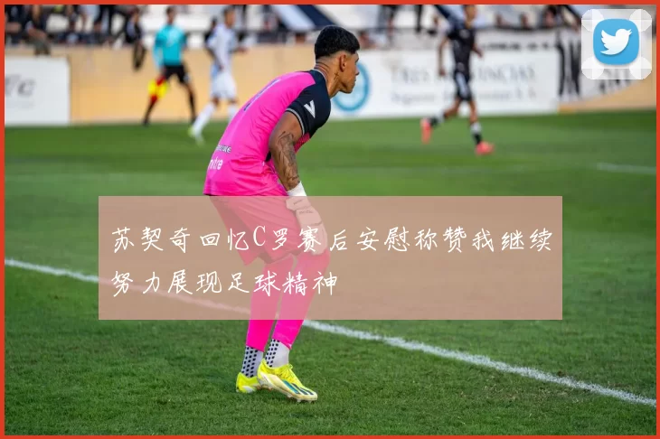 苏契奇回忆C罗赛后安慰称赞我继续努力展现足球精神