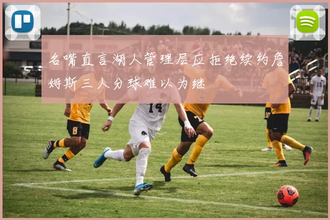 名嘴直言湖人管理层应拒绝续约詹姆斯三人分球难以为继